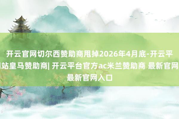 开云官网切尔西赞助商甩掉2026年4月底-开云平台网站皇马赞助商| 开云平台官方ac米兰赞助商 最新官网入口