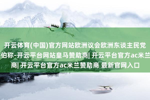 开云体育(中国)官方网站欧洲议会欧洲东谈主民党党团主席曼弗雷德·韦伯称-开云平台网站皇马赞助商| 开云平台官方ac米兰赞助商 最新官网入口