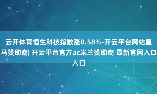 云开体育恒生科技指数涨0.58%-开云平台网站皇马赞助商| 开云平台官方ac米兰赞助商 最新官网入口