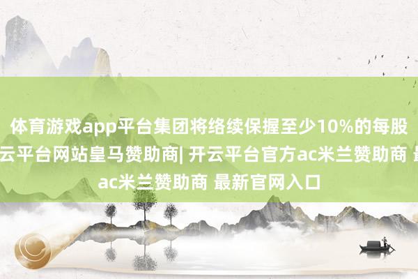 体育游戏app平台集团将络续保握至少10%的每股股息增长-开云平台网站皇马赞助商| 开云平台官方ac米兰赞助商 最新官网入口