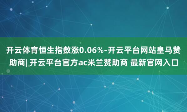 开云体育恒生指数涨0.06%-开云平台网站皇马赞助商| 开云平台官方ac米兰赞助商 最新官网入口