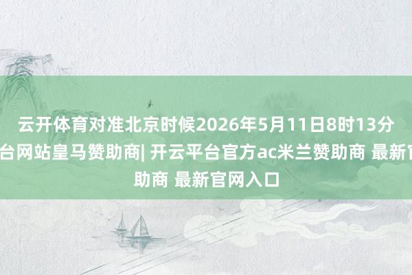 云开体育对准北京时候2026年5月11日8时13分-开云平台网站皇马赞助商| 开云平台官方ac米兰赞助商 最新官网入口