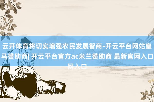 云开体育将切实增强农民发展智商-开云平台网站皇马赞助商| 开云平台官方ac米兰赞助商 最新官网入口