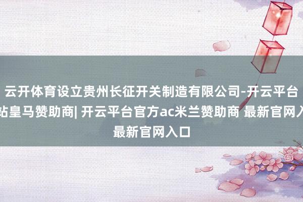 云开体育设立贵州长征开关制造有限公司-开云平台网站皇马赞助商| 开云平台官方ac米兰赞助商 最新官网入口