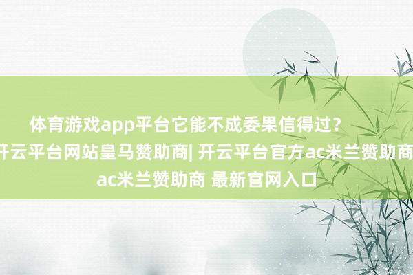 体育游戏app平台它能不成委果信得过？        望望特斯拉-开云平台网站皇马赞助商| 开云平台官方ac米兰赞助商 最新官网入口