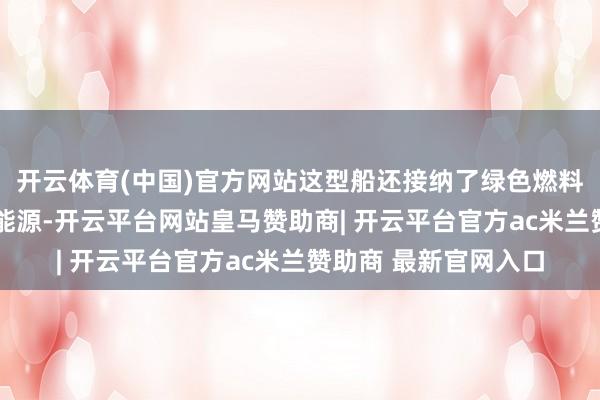 开云体育(中国)官方网站这型船还接纳了绿色燃料——液化自然气行为能源-开云平台网站皇马赞助商| 开云平台官方ac米兰赞助商 最新官网入口
