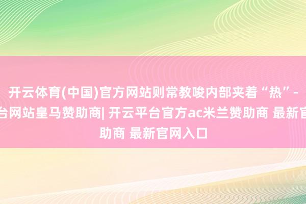 开云体育(中国)官方网站则常教唆内部夹着“热”-开云平台网站皇马赞助商| 开云平台官方ac米兰赞助商 最新官网入口