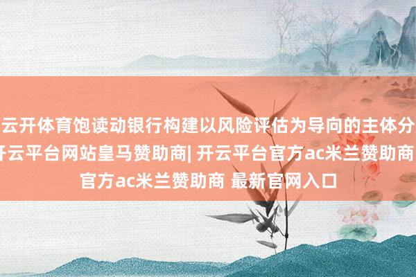 云开体育饱读动银行构建以风险评估为导向的主体分类处置模式-开云平台网站皇马赞助商| 开云平台官方ac米兰赞助商 最新官网入口