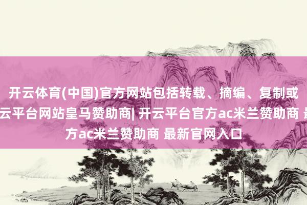 开云体育(中国)官方网站包括转载、摘编、复制或设立镜像-开云平台网站皇马赞助商| 开云平台官方ac米兰赞助商 最新官网入口