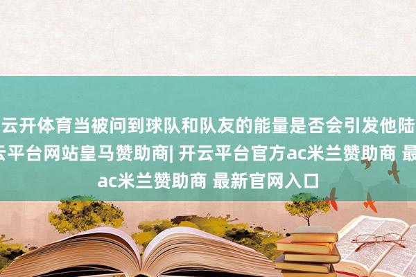 云开体育当被问到球队和队友的能量是否会引发他陆续打球-开云平台网站皇马赞助商| 开云平台官方ac米兰赞助商 最新官网入口