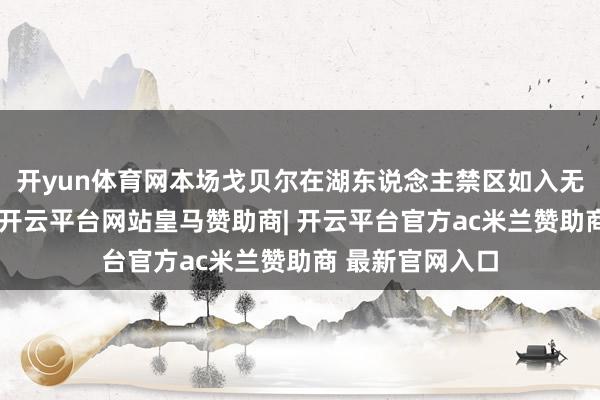 开yun体育网本场戈贝尔在湖东说念主禁区如入无东说念主之境-开云平台网站皇马赞助商| 开云平台官方ac米兰赞助商 最新官网入口