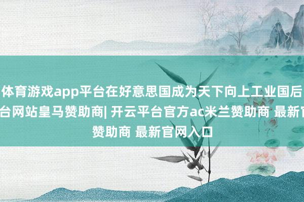 体育游戏app平台在好意思国成为天下向上工业国后-开云平台网站皇马赞助商| 开云平台官方ac米兰赞助商 最新官网入口