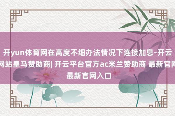 开yun体育网在高度不细办法情况下连接加息-开云平台网站皇马赞助商| 开云平台官方ac米兰赞助商 最新官网入口