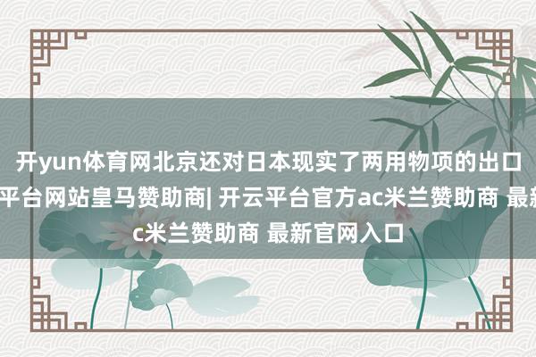 开yun体育网北京还对日本现实了两用物项的出口完了-开云平台网站皇马赞助商| 开云平台官方ac米兰赞助商 最新官网入口