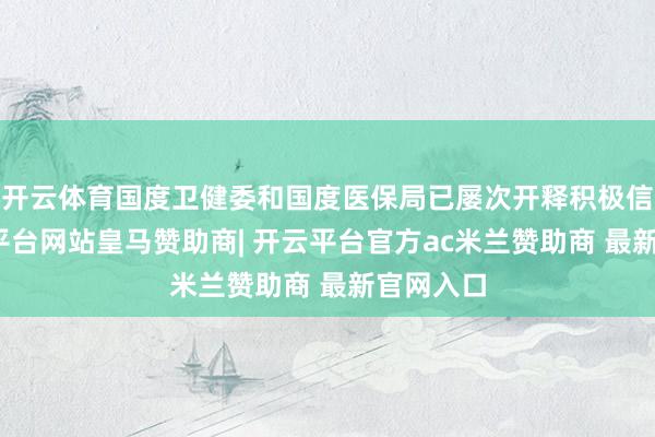 开云体育国度卫健委和国度医保局已屡次开释积极信号-开云平台网站皇马赞助商| 开云平台官方ac米兰赞助商 最新官网入口