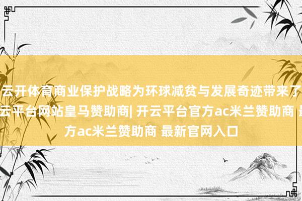 云开体育商业保护战略为环球减贫与发展奇迹带来了开阔风险-开云平台网站皇马赞助商| 开云平台官方ac米兰赞助商 最新官网入口