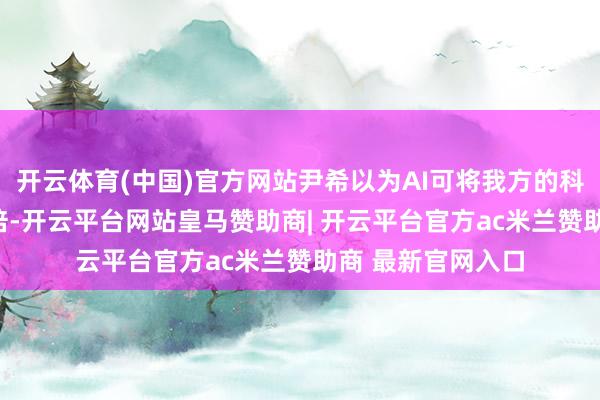 开云体育(中国)官方网站尹希以为AI可将我方的科研后果普及100倍-开云平台网站皇马赞助商| 开云平台官方ac米兰赞助商 最新官网入口