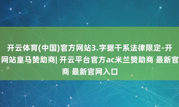 开云体育(中国)官方网站3.字据干系法律限定-开云平台网站皇马赞助商| 开云平台官方ac米兰赞助商 最新官网入口