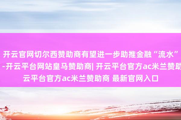 开云官网切尔西赞助商有望进一步助推金融“流水”浇灌时代“种子”-开云平台网站皇马赞助商| 开云平台官方ac米兰赞助商 最新官网入口