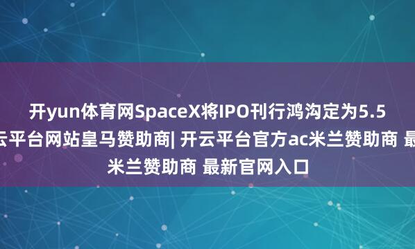 开yun体育网SpaceX将IPO刊行鸿沟定为5.556亿股-开云平台网站皇马赞助商| 开云平台官方ac米兰赞助商 最新官网入口