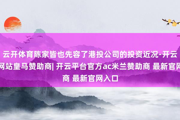 云开体育陈家皆也先容了港投公司的投资近况-开云平台网站皇马赞助商| 开云平台官方ac米兰赞助商 最新官网入口