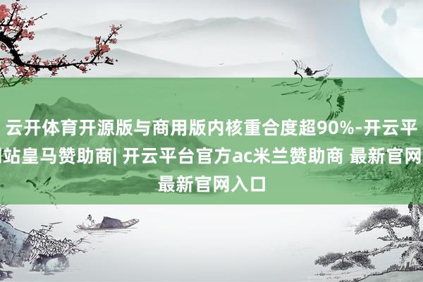 云开体育开源版与商用版内核重合度超90%-开云平台网站皇马赞助商| 开云平台官方ac米兰赞助商 最新官网入口