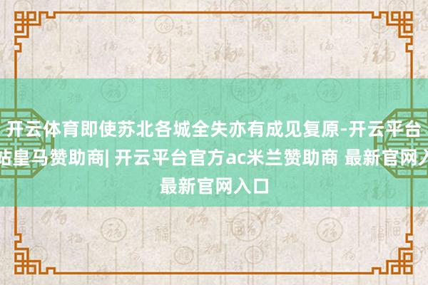 开云体育即使苏北各城全失亦有成见复原-开云平台网站皇马赞助商| 开云平台官方ac米兰赞助商 最新官网入口