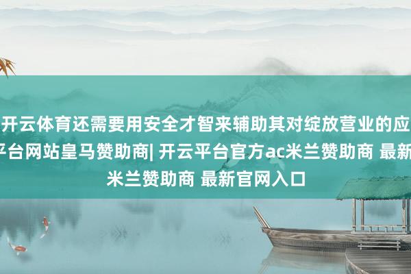 开云体育还需要用安全才智来辅助其对绽放营业的应允-开云平台网站皇马赞助商| 开云平台官方ac米兰赞助商 最新官网入口