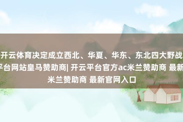 开云体育决定成立西北、华夏、华东、东北四大野战军-开云平台网站皇马赞助商| 开云平台官方ac米兰赞助商 最新官网入口