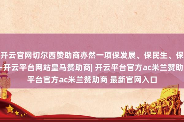 开云官网切尔西赞助商亦然一项保发展、保民生、保安全的进犯服务-开云平台网站皇马赞助商| 开云平台官方ac米兰赞助商 最新官网入口
