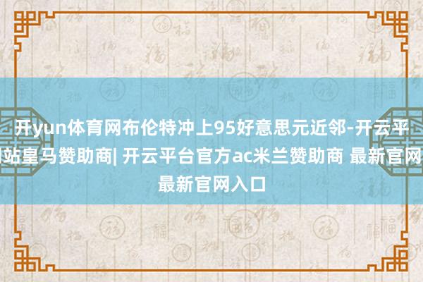 开yun体育网布伦特冲上95好意思元近邻-开云平台网站皇马赞助商| 开云平台官方ac米兰赞助商 最新官网入口
