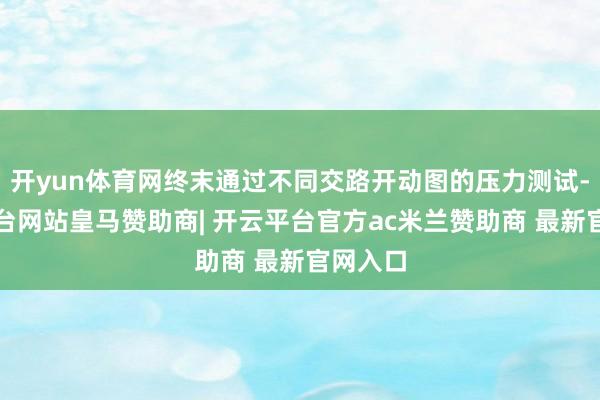 开yun体育网终末通过不同交路开动图的压力测试-开云平台网站皇马赞助商| 开云平台官方ac米兰赞助商 最新官网入口