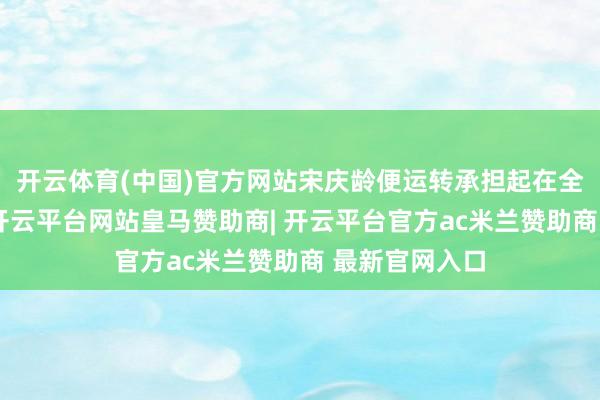 开云体育(中国)官方网站宋庆龄便运转承担起在全会召开时期-开云平台网站皇马赞助商| 开云平台官方ac米兰赞助商 最新官网入口