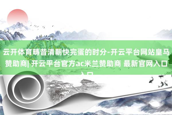 云开体育畴昔清朝快完蛋的时分-开云平台网站皇马赞助商| 开云平台官方ac米兰赞助商 最新官网入口