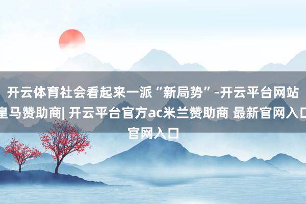 开云体育社会看起来一派“新局势”-开云平台网站皇马赞助商| 开云平台官方ac米兰赞助商 最新官网入口