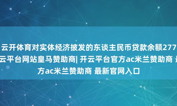 云开体育对实体经济披发的东谈主民币贷款余额277.4万亿元-开云平台网站皇马赞助商| 开云平台官方ac米兰赞助商 最新官网入口