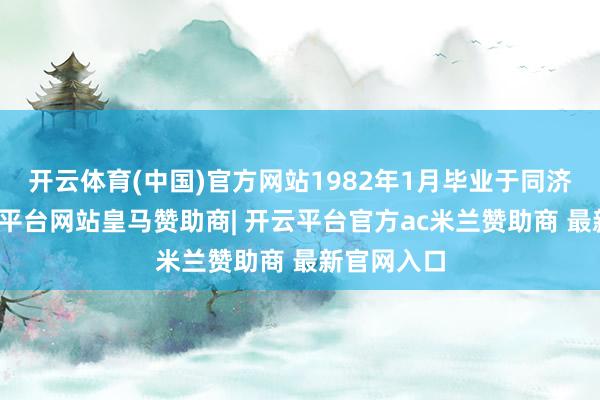 开云体育(中国)官方网站1982年1月毕业于同济大学-开云平台网站皇马赞助商| 开云平台官方ac米兰赞助商 最新官网入口