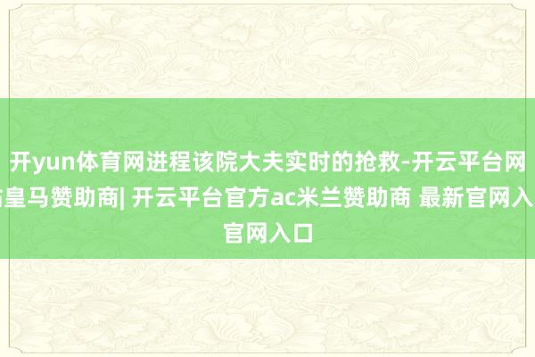 开yun体育网进程该院大夫实时的抢救-开云平台网站皇马赞助商| 开云平台官方ac米兰赞助商 最新官网入口