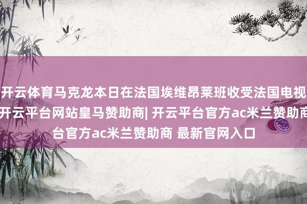 开云体育马克龙本日在法国埃维昂莱班收受法国电视一台采访时说-开云平台网站皇马赞助商| 开云平台官方ac米兰赞助商 最新官网入口