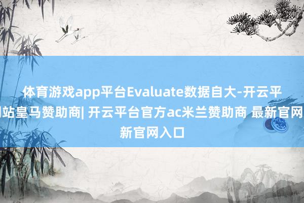 体育游戏app平台Evaluate数据自大-开云平台网站皇马赞助商| 开云平台官方ac米兰赞助商 最新官网入口