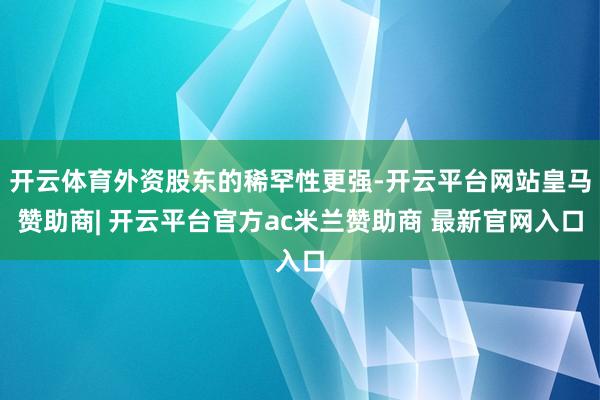 开云体育外资股东的稀罕性更强-开云平台网站皇马赞助商| 开云平台官方ac米兰赞助商 最新官网入口