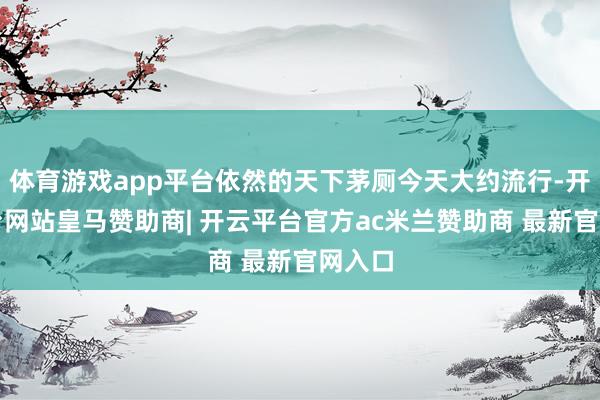 体育游戏app平台依然的天下茅厕今天大约流行-开云平台网站皇马赞助商| 开云平台官方ac米兰赞助商 最新官网入口