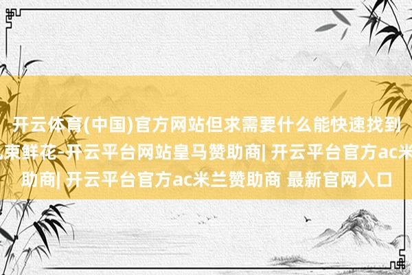 开云体育(中国)官方网站但求需要什么能快速找到；4、有几盆绿植、几束鲜花-开云平台网站皇马赞助商| 开云平台官方ac米兰赞助商 最新官网入口