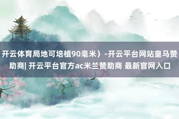 开云体育局地可培植90毫米）-开云平台网站皇马赞助商| 开云平台官方ac米兰赞助商 最新官网入口
