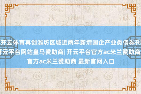 开云体育再创潍坊区域近两年新增国企产业类债券刊行利率新低-开云平台网站皇马赞助商| 开云平台官方ac米兰赞助商 最新官网入口