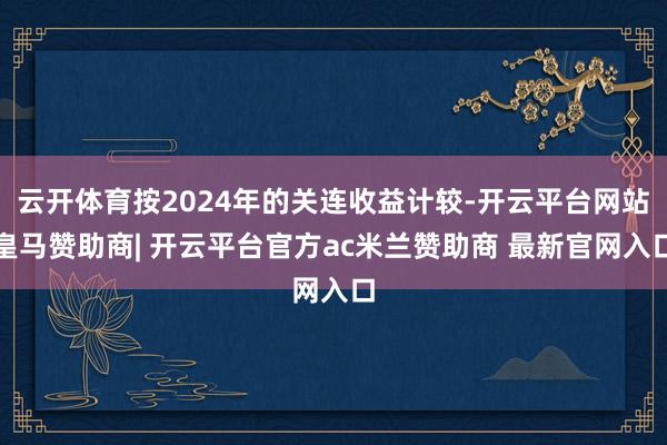 云开体育按2024年的关连收益计较-开云平台网站皇马赞助商| 开云平台官方ac米兰赞助商 最新官网入口