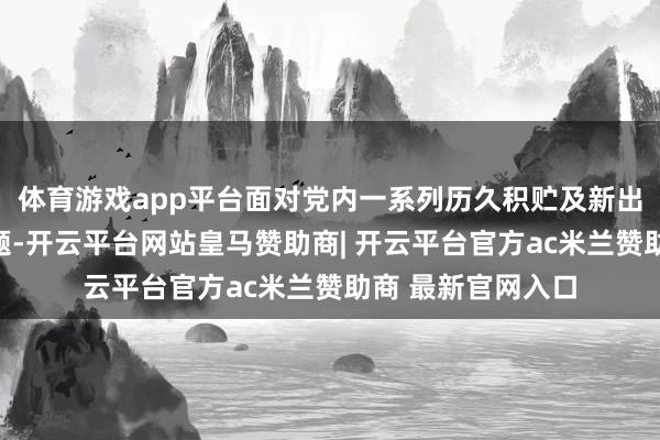 体育游戏app平台面对党内一系列历久积贮及新出现的隆起矛盾问题-开云平台网站皇马赞助商| 开云平台官方ac米兰赞助商 最新官网入口