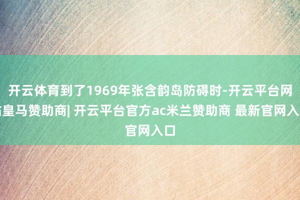 开云体育到了1969年张含韵岛防碍时-开云平台网站皇马赞助商| 开云平台官方ac米兰赞助商 最新官网入口