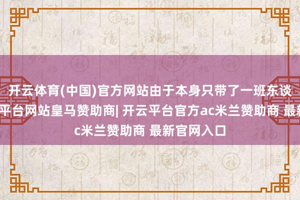 开云体育(中国)官方网站由于本身只带了一班东谈主马-开云平台网站皇马赞助商| 开云平台官方ac米兰赞助商 最新官网入口
