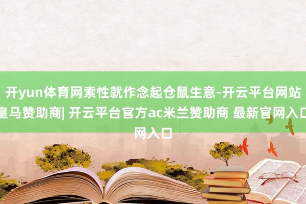 开yun体育网索性就作念起仓鼠生意-开云平台网站皇马赞助商| 开云平台官方ac米兰赞助商 最新官网入口
